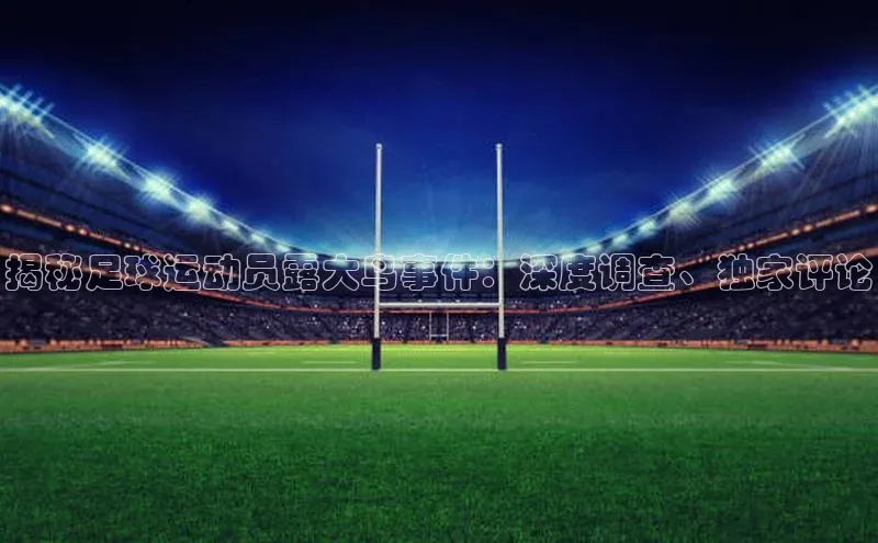 凯发k8(中国)天生赢家巴美列捷福揭秘足球运动员露大鸟事件：深度调查、独家评论