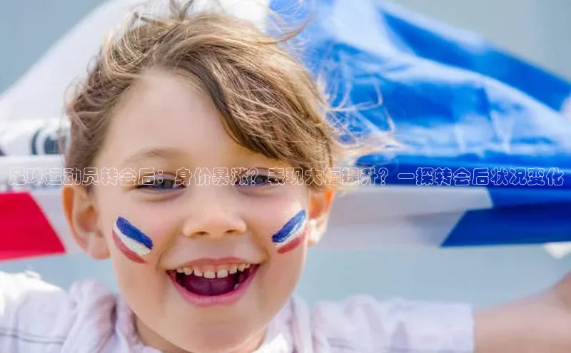 凯发app官网入口百度 H5足球运动员转会后：身价暴涨？表现大幅提升？一探转会后状况变化