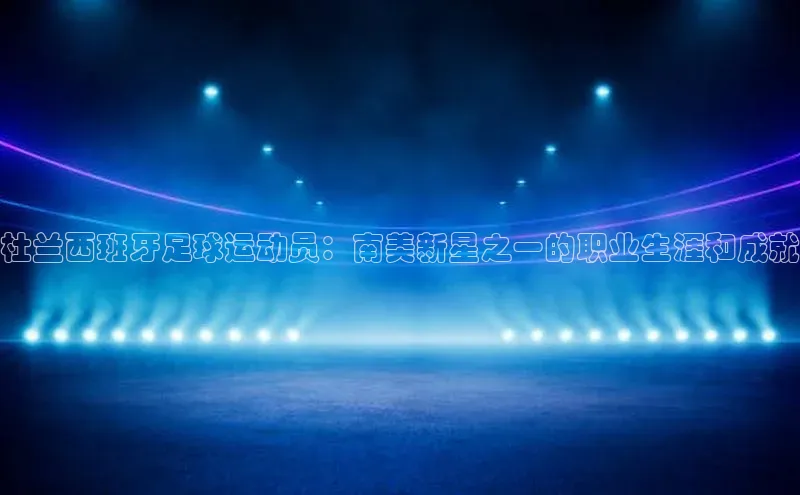 凯发一触即发(中国区)官方网站华策影视杜兰西班牙足球运动员：南美新星之一的职业生涯和成就