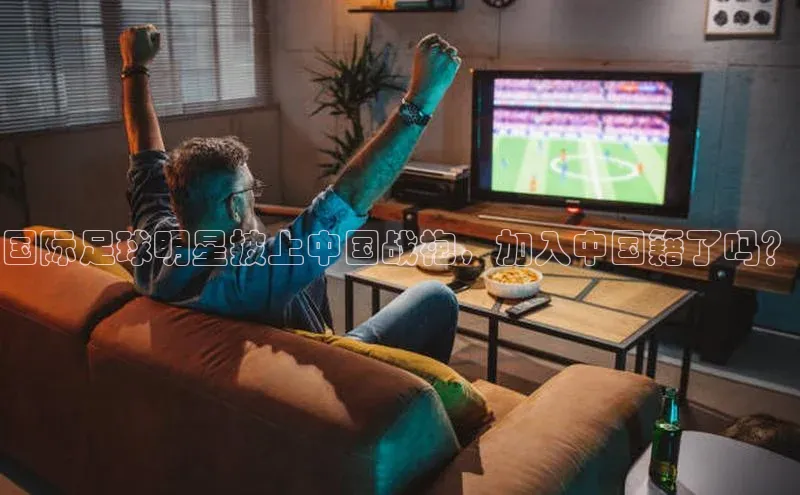 k8凯发赢家一触即发百度众测国际足球明星披上中国战袍，加入中国籍了吗？