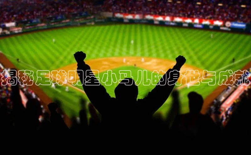凯发一触即发(中国区)官方网站携程揭秘足球明星小马儿的身世与成就