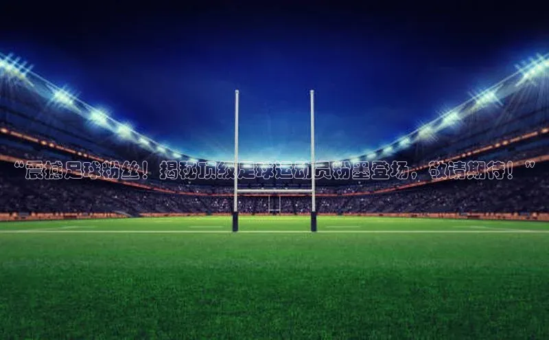 k8凯发官网(中国)知乎“震撼足球粉丝！揭秘顶级足球运动员粉墨登场，敬请期待！”