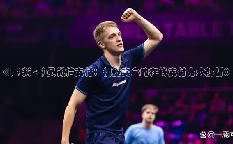 k8凯发官网平台百度技术学院《足球运动员微信支付：便捷安全的在线支付方式解析》