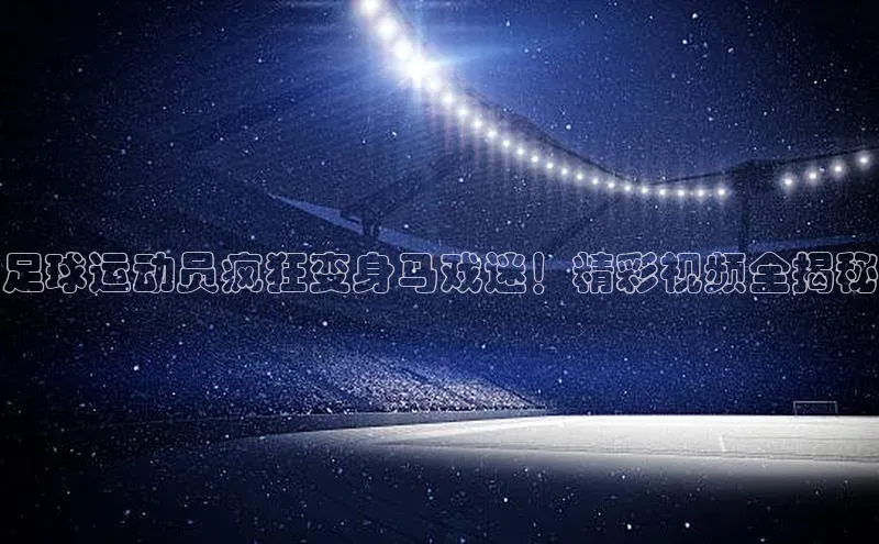 凯发平台k8百度智能门户足球运动员疯狂变身马戏迷！精彩视频全揭秘