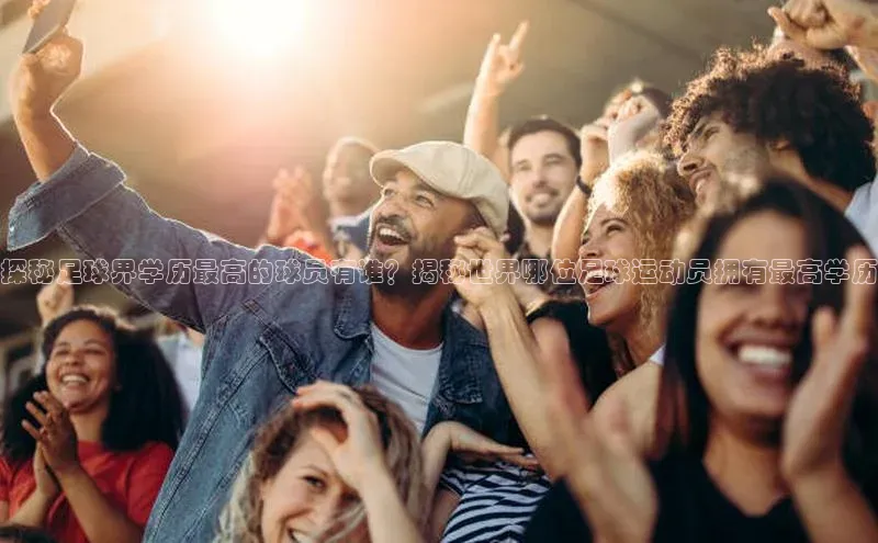 凯发K8娱乐官网入口百度智能云探秘足球界学历最高的球员有谁？揭秘世界哪位足球运动员拥有最高学历