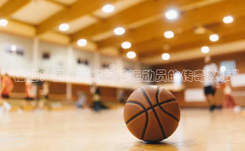 k8凯发官网平台百度技术学院“梅西：国外著名足球运动员的传奇故事”