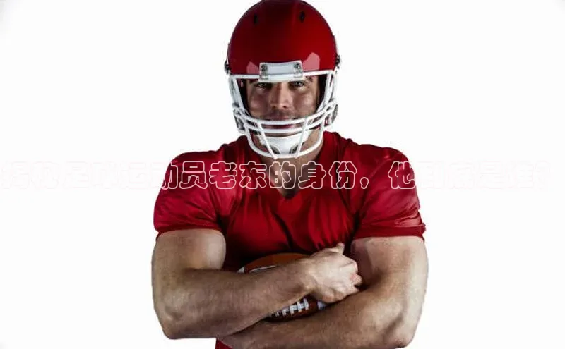 凯发K8官网首页登录阿里尔公司揭秘足球运动员老东的身份，他到底是谁？