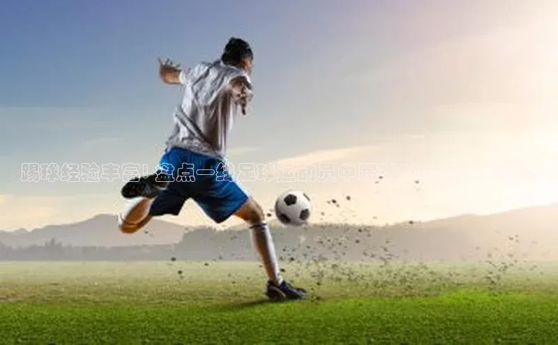 k8凯发官网登录入口慧博云通踢球经验丰富! 盘点一线足球运动员中踢球时间最久的球员