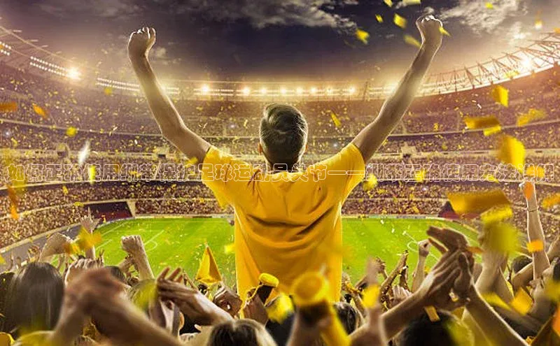 凯发k8(中国)天生赢家巴美列捷福如何正确使用绷带保护足球运动员关节——绷带正确使用方法详解