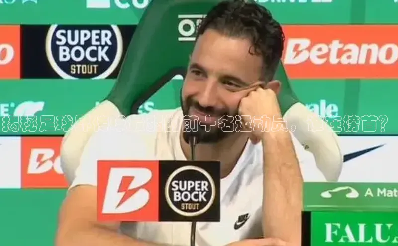 凯发K8官网首页登录百度搜索资源平台揭秘足球界传球最弱的前十名运动员，谁在榜首？