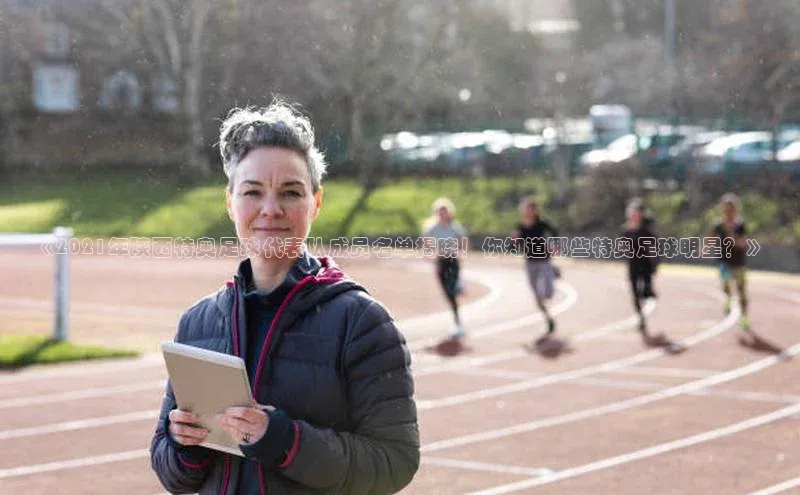 凯发一触即发(中国区)官方网站华策影视《2021年陕西特奥足球代表队成员名单揭晓！你知道哪些特奥足球明星？》