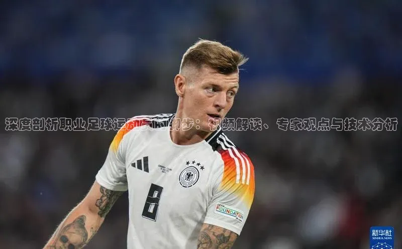 k8凯发官网登录入口皮阿诺深度剖析职业足球运动员的脚步：视频解读、专家观点与技术分析