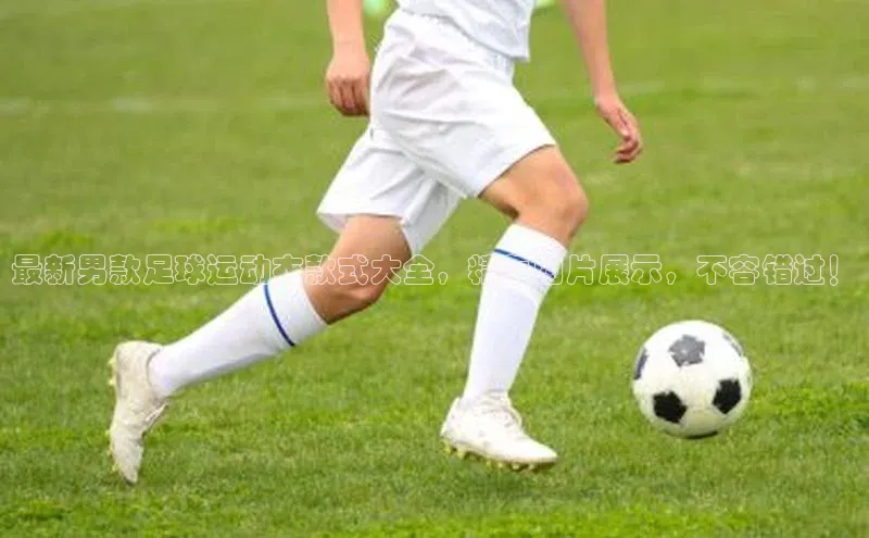 k8凯发官网登录入口皮阿诺最新男款足球运动衣款式大全，精美图片展示，不容错过！