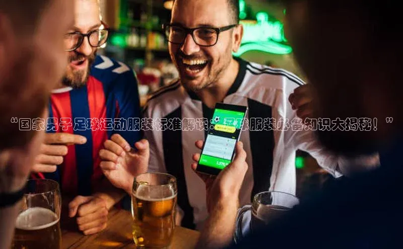 凯发官网首页入口每日互动“国家男子足球运动服装标准解读：足球服装必备知识大揭秘！”