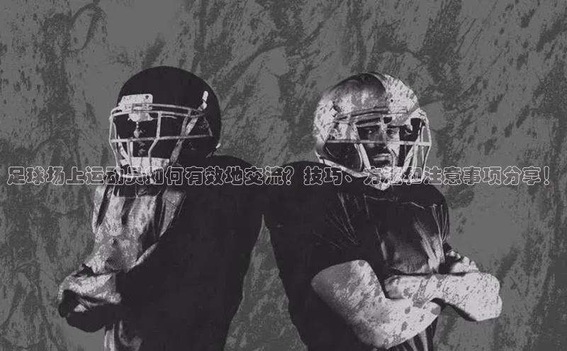 K8凯发官网百度教育足球场上运动员如何有效地交流？技巧、方法和注意事项分享！