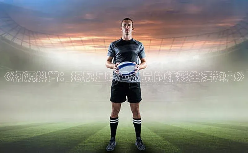 凯发·k8(国际)-官方网站京东《柯源抖音：揭秘足球运动员的精彩生活趣事》