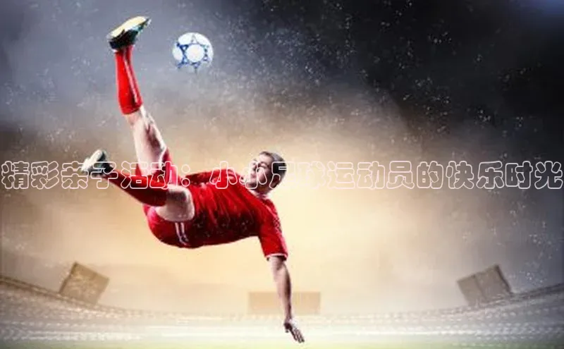 凯发官网首页入口小度商城精彩亲子活动：小小足球运动员的快乐时光