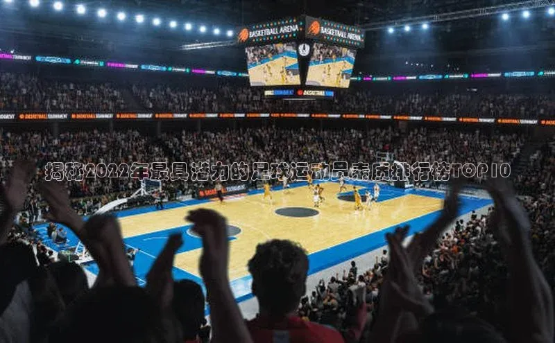 k8凯发官网(中国)荣信文化揭秘2022年最具潜力的足球运动员素质排行榜TOP10