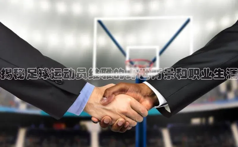 凯发·k8官方网站壹网壹创揭秘足球运动员维雅的身世背景和职业生涯