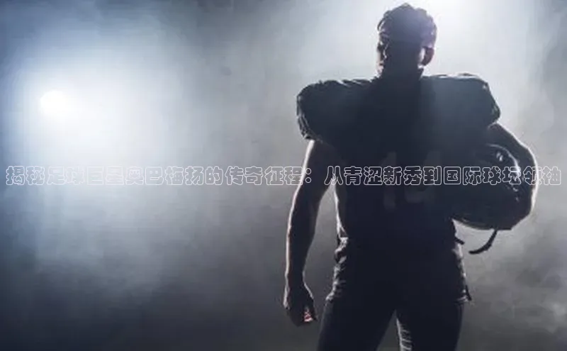 凯发app官网入口诸葛科技揭秘足球巨星奥巴梅扬的传奇征程：从青涩新秀到国际球坛领袖