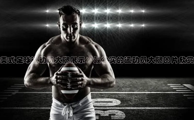 AG凯发K8国际爱慕股份美式足球运动员大腿展示：最壮实的运动员大腿图片欣赏