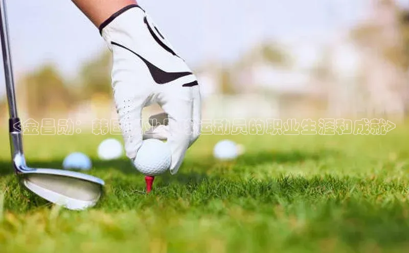 K8凯发(中国)天生赢家·一触即发百度游戏开放平台<金昌勋：韩国职业足球运动员的职业生涯和成就>