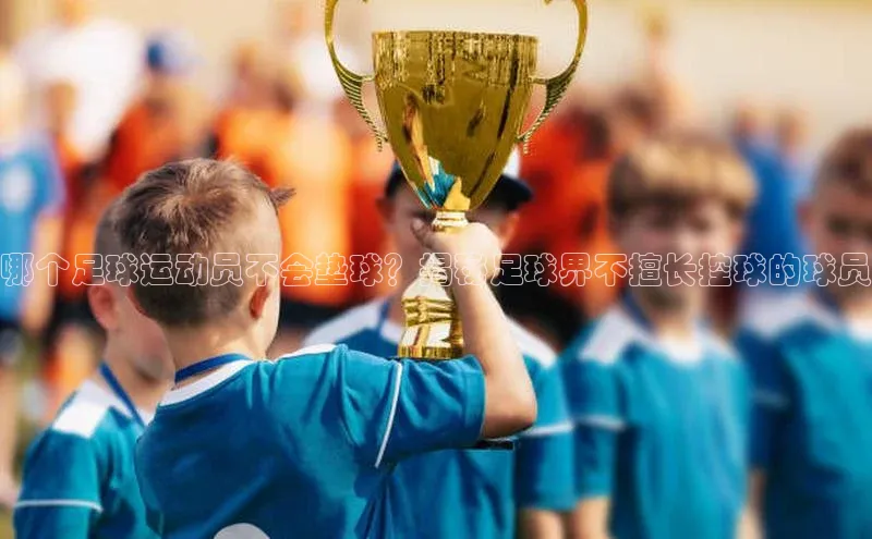 凯发国际天生赢家一触即发百度网盘企业版哪个足球运动员不会垫球？揭秘足球界不擅长控球的球员