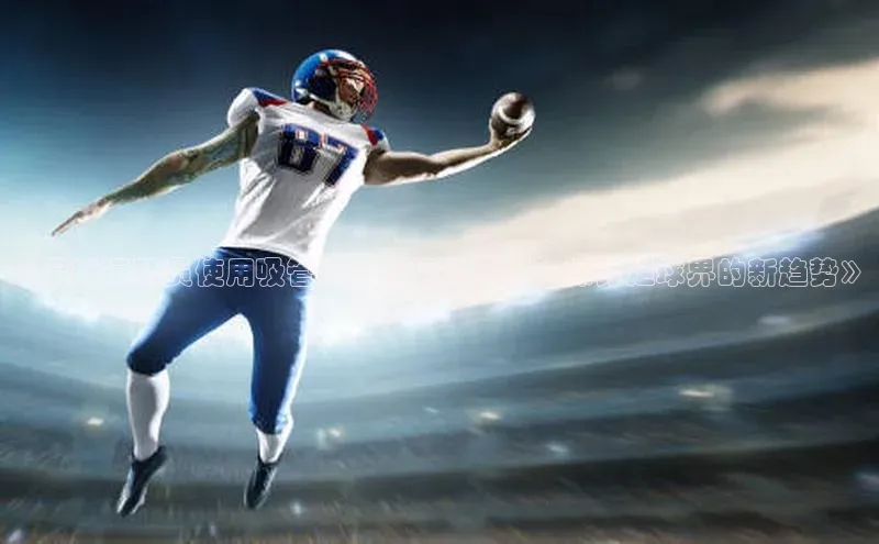 凯发K8国际官网入口梯哥哥科技《足球运动员使用吸管杯：好还是不好？探讨足球界的新趋势》