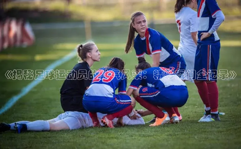 凯发app官网入口诸葛科技《揭秘足球运动员的帅气风采：精彩瞬间全记录》