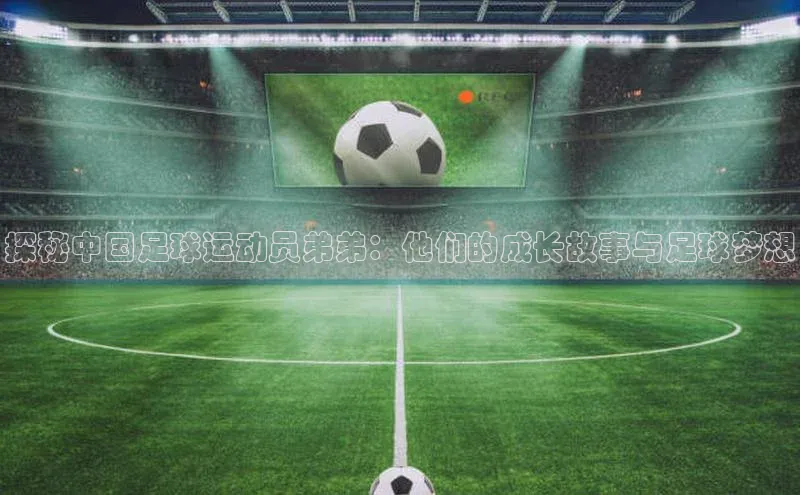 k8凯发官网(中国)荣信文化探秘中国足球运动员弟弟：他们的成长故事与足球梦想