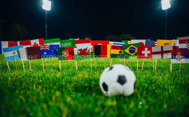 凯发K8国际官网入口引力传媒《激动人心！足球运动员高清踩球照片，让你感受真实运动魅力》