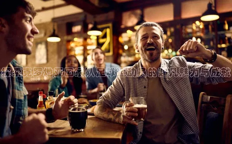 k8凯发赢家一触即发一径科技探索克罗地亚国家队足球运动员的超凡魅力与成就