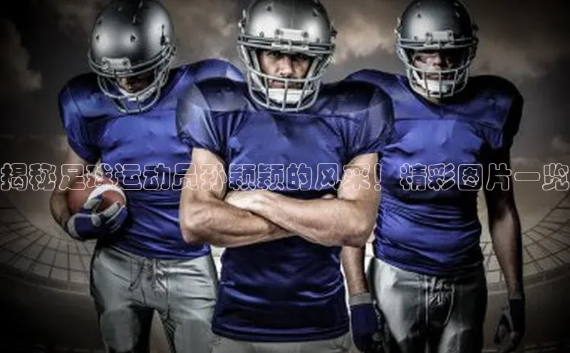 凯发app官网入口百度 H5揭秘足球运动员孙颖颖的风采！精彩图片一览