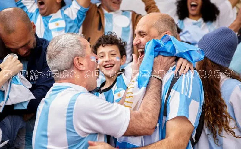 凯发app官网入口百度 H5雪天足球运动员踢球，冷吗？专家揭秘雪地足球训练的惊人秘密！