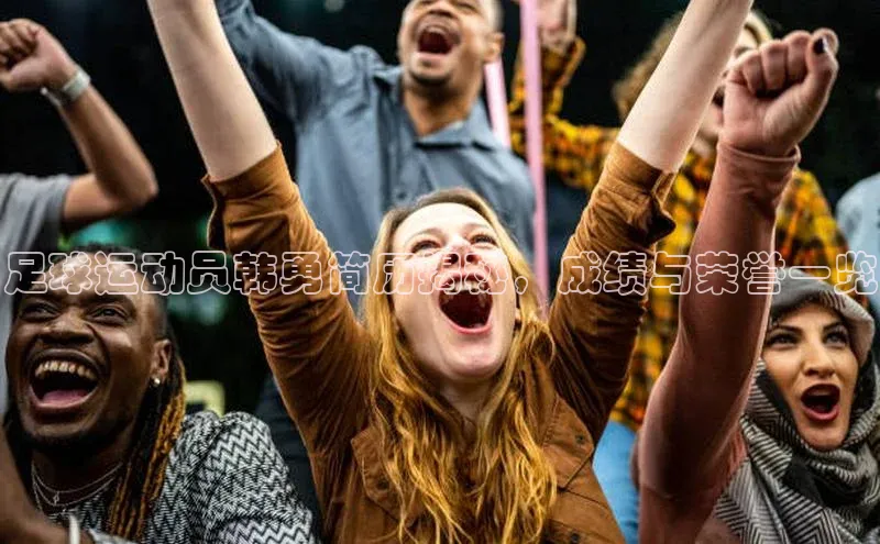 凯发K8国际官网入口百度识图足球运动员韩勇简历揭秘，成绩与荣誉一览