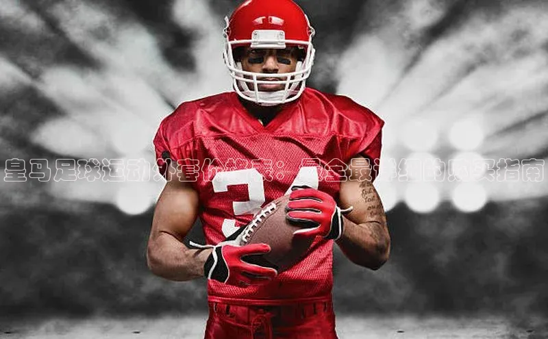 k8凯发官网(中国)荣信文化皇马足球运动外套价格表：最全最详细的购买指南