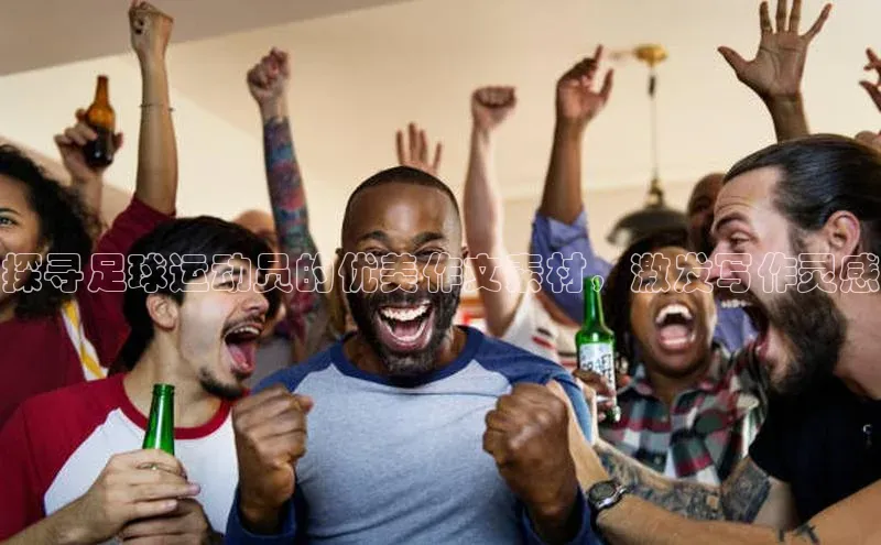 凯发天生赢家一触即发首页赛富乐斯探寻足球运动员的优美作文素材，激发写作灵感