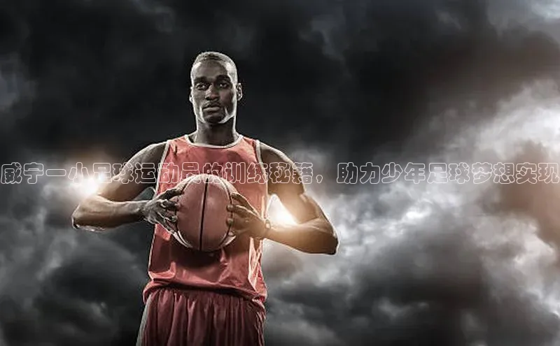 凯发K8国际首页网易威宁一小足球运动员的训练秘籍，助力少年足球梦想实现