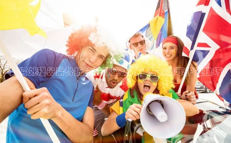 凯发K8国际首页宣亚国际<如何处理鼻梁骨折的足球运动员？专家分享护理技巧>