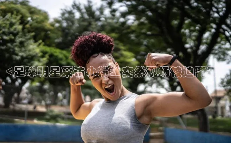 凯发平台k8普信公司<足球明星采访小粉丝突然现场被迫离开>