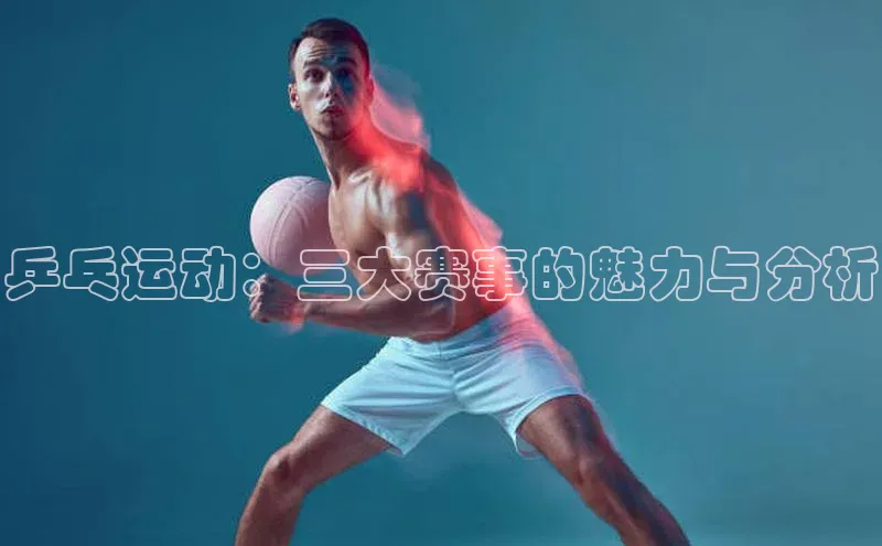 凯发K8官网首页登录阿里尔公司乒乓运动：三大赛事的魅力与分析