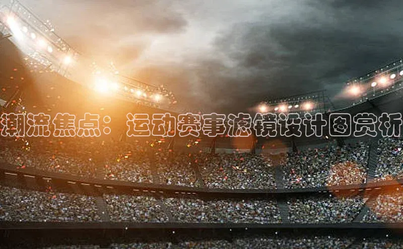 k8凯发官网登录入口皮阿诺潮流焦点：运动赛事滤镜设计图赏析