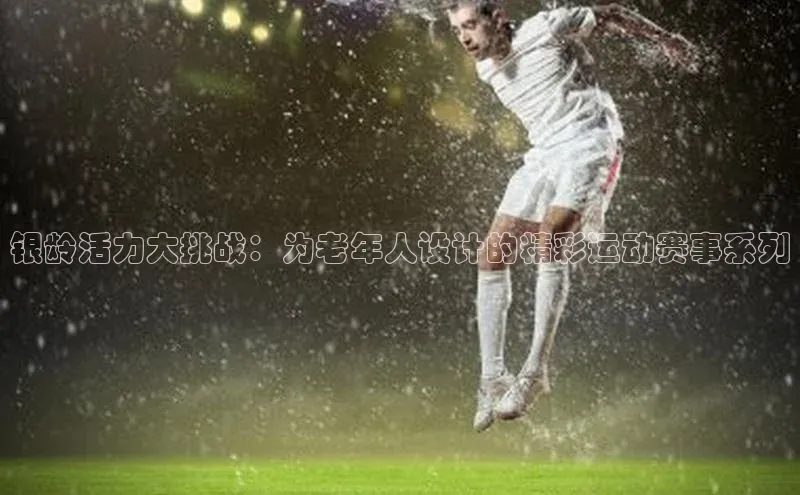 凯发K8官网首页登录阿里尔公司银龄活力大挑战：为老年人设计的精彩运动赛事系列