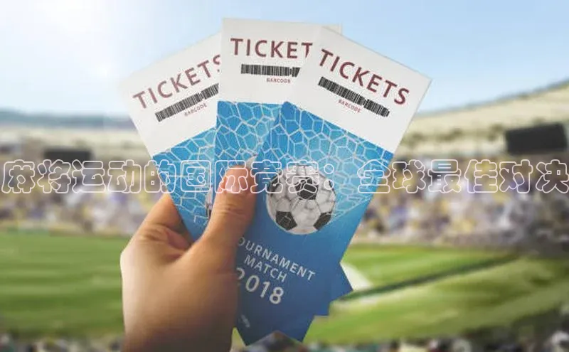 凯时k8国际官网下载中文在线麻将运动的国际竞赛：全球最佳对决