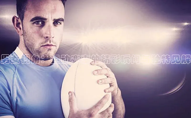 凯发app官网入口路畅科技男女视角：运动赛事的精彩瞬间与独特见解