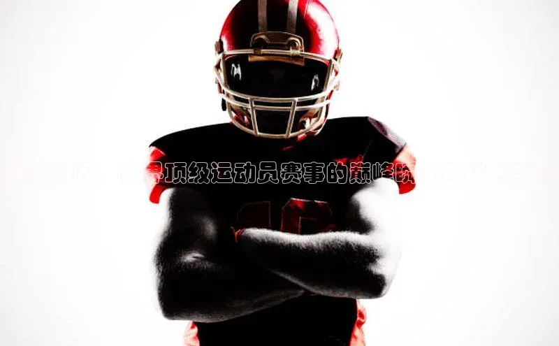 超越极限：世界顶级运动员赛事的巅峰瞬间与技术突破