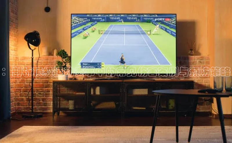 ：剖析顶级运动赛事中的常见伤害案例与预防策略