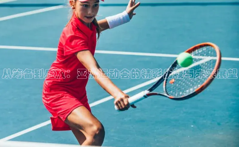 从筹备到盛放：亚洲运动会的精彩历程与未来展望