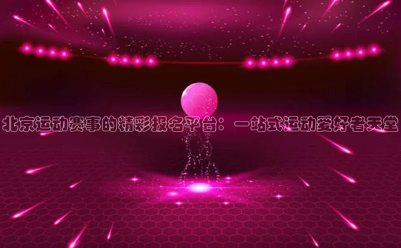 北京运动赛事的精彩报名平台：一站式运动爱好者天堂