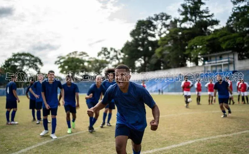 与激情同在：从<运动赛事旅游区>开始的全新旅行体验